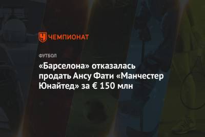 Анс Фати - «Барселона» отказалась продать Ансу Фати «Манчестер Юнайтед» за € 150 млн - championat.com