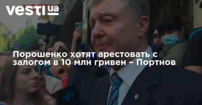 Петр Порошенко - Порошенко хотят арестовать с залогом в 10 млн гривен – Портнов - vesti.ua - Украина - Киев