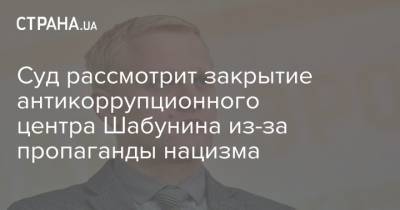 Виталий Шабунин - Суд рассмотрит закрытие антикоррупционного центра Шабунина из-за пропаганды нацизма - strana.ua - Киев