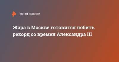 Александр III (Iii) - Жара в Москве готовится побить рекорд со времен Александра III - ren.tv - Москва