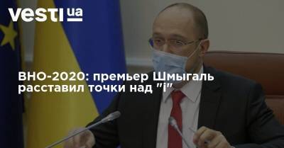 Денис Шмыгаль - ВНО-2020: премьер Шмыгаль расставил точки над "i" - vesti.ua - Украина