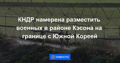 КНДР намерена разместить военных в районе Кэсона на границе с Южной Кореей - news.mail.ru - Южная Корея - КНДР - Сеул - Кэсон