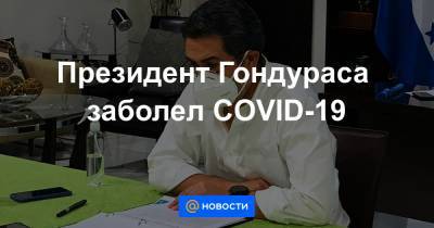 Президент Гондураса заболел COVID-19 - news.mail.ru - Китай - Гондурас - Ухань