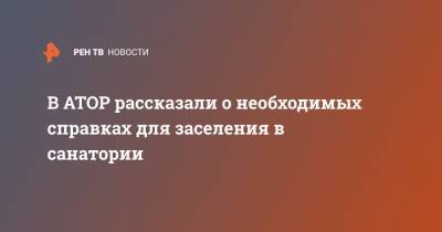 Майя Ломидзе - В АТОР рассказали о необходимых справках для заселения в санатории - ren.tv - Россия