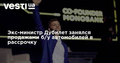 Дмитрий Дубилет - Экс-министр Дубилет занялся продажами б/у автомобилей в рассрочку - vesti.ua - Украина