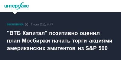 Борис Блохин - "ВТБ Капитал" позитивно оценил план Мосбиржи начать торги акциями американских эмитентов из S&P 500 - interfax.ru - Москва