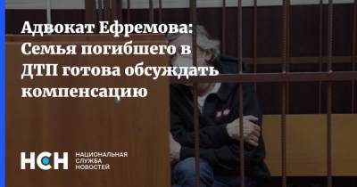 Михаил Ефремов - Сергей Захаров - Валерий Захаров - Александр Добровинский - Эльман Пашаев - Адвокат Ефремова: Семья погибшего в ДТП готова обсуждать компенсацию - nsn.fm