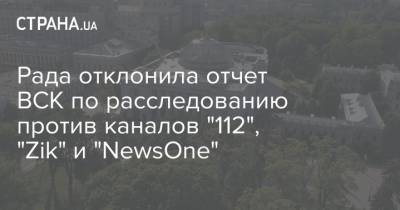 Рада отклонила отчет ВСК по расследованию против каналов "112", "Zik" и "NewsOne" - strana.ua - Украина