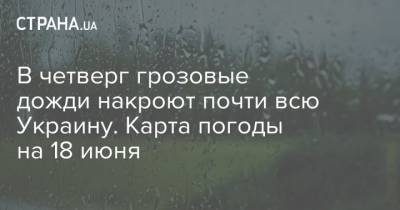 В четверг грозовые дожди накроют почти всю Украину. Карта погоды на 18 июня - strana.ua - Украина - Киев - Харьков - Луганск - Полтава - Житомир