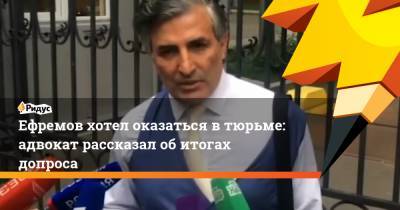 Михаил Ефремов - Сергей Захаров - Эльман Пашаев - Ефремов хотел оказаться втюрьме: адвокат рассказал обитогах допроса - ridus.ru - Россия