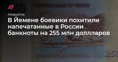 В Йемене боевики похитили напечатанные в России банкноты на 255 млн доллларов - tvrain.ru - Россия - США - Ливия - Йемен - Катар