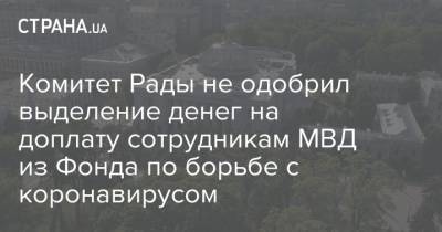 Комитет Рады не одобрил выделение денег на доплату сотрудникам МВД из Фонда по борьбе с коронавирусом - strana.ua - Украина