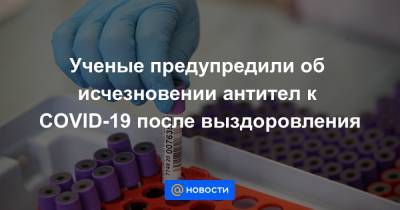 Ученые предупредили об исчезновении антител к COVID-19 после выздоровления - news.mail.ru - Иркутск - Ухань