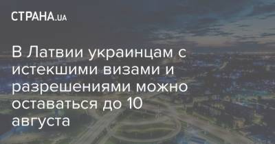 В Латвии украинцам с истекшими визами и разрешениями можно оставаться до 10 августа - strana.ua - Украина - Латвия