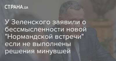 Игорь Жовква - У Зеленского заявили о бессмысленности новой "Нормандской встречи" если не выполнены решения минувшей - strana.ua - Украина - Париж - Берлин - Донбасс