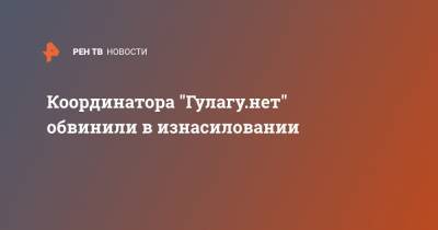 Координатора "Гулагу.нет" обвинили в изнасиловании - ren.tv - Москва