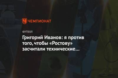 Григорий Иванов - Григорий Иванов: я против того, чтобы «Ростову» засчитали технические поражения - championat.com - Сочи