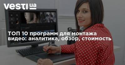 ТОП 10 программ для монтажа видео: аналитика, обзор, стоимость - vesti.ua