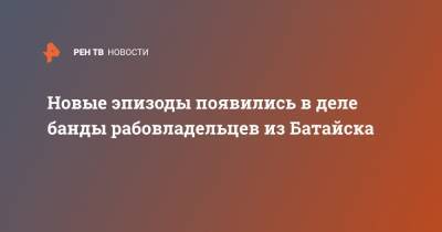 Новые эпизоды появились в деле банды рабовладельцев из Батайска - ren.tv - Ростовская обл. - Батайск