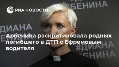 Михаил Ефремов - Диана Арбенина - Сергей Захаров - Арбенина раскритиковала родных погибшего в ДТП с Ефремовым водителя - ria.ru - Москва - Россия