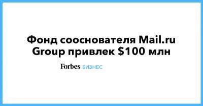 Дмитрий Гришин - Фонд сооснователя Mail.ru Group привлек $100 млн - forbes.ru - шт. Калифорния