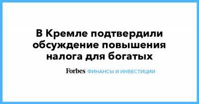 В Кремле подтвердили обсуждение повышения налога для богатых - forbes.ru