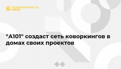 "А101" создаст сеть коворкингов в домах своих проектов - realty.ria.ru - Москва