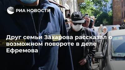 Михаил Ефремов - Сергей Захаров - Друг семьи Захарова рассказал о возможном повороте в деле Ефремова - ria.ru - Москва