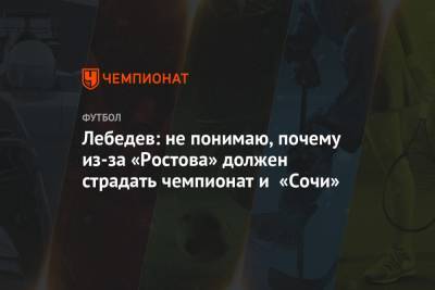 Игорь Лебедев - Лебедев: не понимаю, почему из-за «Ростова» должен страдать чемпионат и «Сочи» - championat.com - Сочи