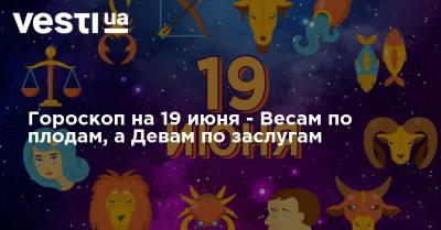 Гороскоп на 19 июня - Весам по плодам, а Девам по заслугам - vesti.ua