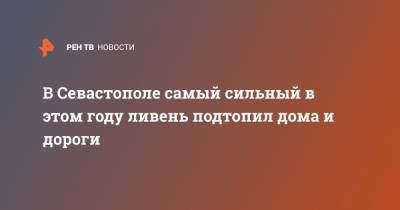 Владимир Базаров - В Севастополе самый сильный в этом году ливень подтопил дома и дороги - ren.tv - Севастополь