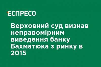 Олег Бахматюк - Верховный суд признал неправомерным вывод банка Бахматюка с рынка в 2015 году - ru.espreso.tv - Украина