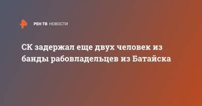 СК задержал еще двух человек из банды рабовладельцев из Батайска - ren.tv - Ростовская обл. - Батайск