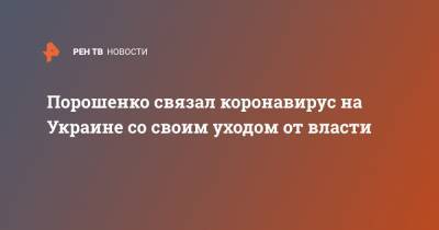 Петр Порошенко - Марин Порошенко - Порошенко связал коронавирус на Украине со своим уходом от власти - ren.tv - Украина - Киев