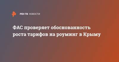ФАС проверяет обоснованность роста тарифов на роуминг в Крыму - ren.tv - Крым - Тарифы