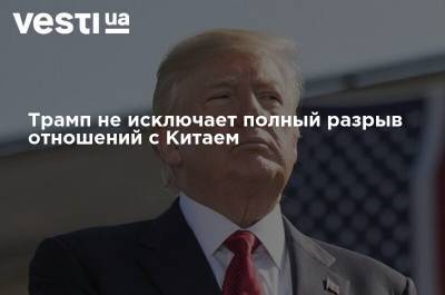 Дональд Трамп - Трамп не исключает полный разрыв отношений с Китаем - vesti.ua - Китай - США - Гонконг - Гонконг