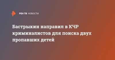 Светлана Петренко - Александр Бастрыкин - Бастрыкин направил в КЧР криминалистов для поиска двух пропавших детей - ren.tv - Россия - респ. Карачаево-Черкесия