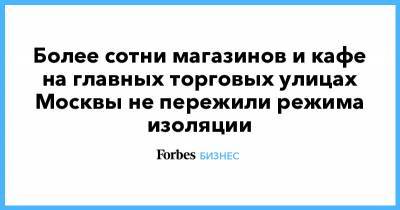 Более сотни магазинов и кафе на главных торговых улицах Москвы не пережили режима изоляции - forbes.ru - Москва