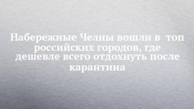 Набережные Челны вошли в топ российских городов, где дешевле всего отдохнуть после карантина - chelny-izvest.ru - Москва - Россия - Крым - Санкт-Петербург - Краснодарский край - Новосибирск - Набережные Челны - Барнаул - Ростов-На-Дону - Волгоград - Астрахань - Омск - Ставрополье - Горно-Алтайск