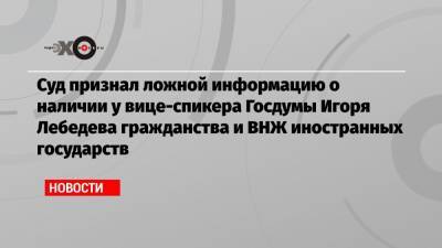 Игорь Лебедев - Суд признал ложной информацию о наличии у вице-спикера Госдумы Игоря Лебедева гражданства и ВНЖ иностранных государств - echo.msk.ru