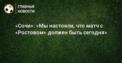 Дмитрий Рубашко - «Сочи»: «Мы настояли, что матч с «Ростовом» должен быть сегодня» - bombardir.ru - Сочи