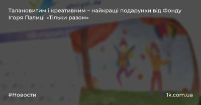 Талановитим і креативним – найкращі подарунки від Фонду Ігоря Палиці «Тільки разом» - 1k.com.ua - Украина