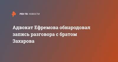 Михаил Ефремов - Сергей Захаров - Александр Добровинский - Эльман Пашаев - Адвокат Ефремова обнародовал запись разговора с братом Захарова - ren.tv