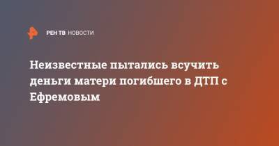 Михаил Ефремов - Сергей Захаров - Александр Добровинский - Маргарита Захарова - Виталий Захаров - Неизвестные пытались всучить деньги матери погибшего в ДТП с Ефремовым - ren.tv - Рязань