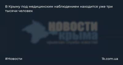 Антон Лясковский - В Крыму под медицинским наблюдением находится уже три тысячи человек - 1k.com.ua - Крым