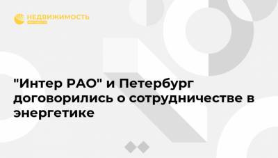 Александр Беглов - Борис Ковальчук - "Интер РАО" и Петербург договорились о сотрудничестве в энергетике - realty.ria.ru - Москва - Санкт-Петербург - р-н Приморский