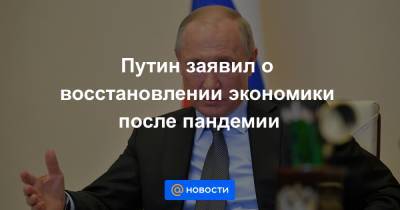 Владимир Путин - Путин заявил о восстановлении экономики после пандемии - news.mail.ru