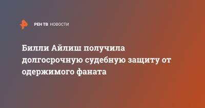 Вильям Айлиш - Билли Айлиш получила долгосрочную судебную защиту от одержимого фаната - ren.tv - Лос-Анджелес