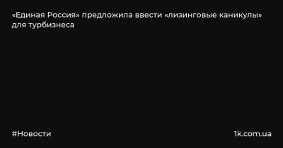 Дмитрий Медведев - «Единая Россия» предложила ввести «лизинговые каникулы» для турбизнеса - 1k.com.ua - Россия