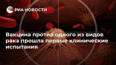 Вакцина против одного из видов рака прошла первые клинические испытания - ria.ru - Москва